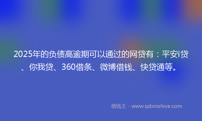 2025年的负债高逾期可以通过的网贷有：平安i贷、你我贷、360借条、微博借钱、快贷通等。