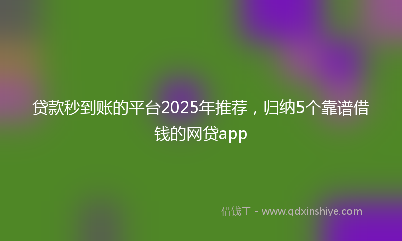 贷款秒到账的平台2025年推荐，归纳5个靠谱借钱的网贷app