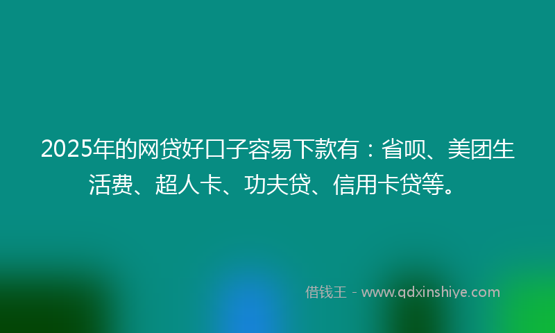 2025年的网贷好口子容易下款有：省呗、美团生活费、超人卡、功夫贷、信用卡贷等。