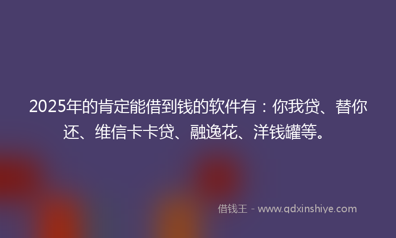 2025年的肯定能借到钱的软件有：你我贷、替你还、维信卡卡贷、融逸花、洋钱罐等。