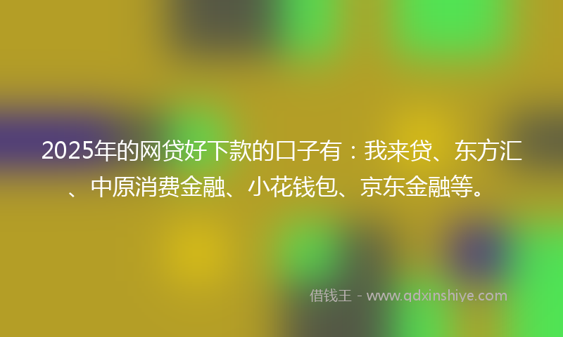 2025年的网贷好下款的口子有：我来贷、东方汇、中原消费金融、小花钱包、京东金融等。