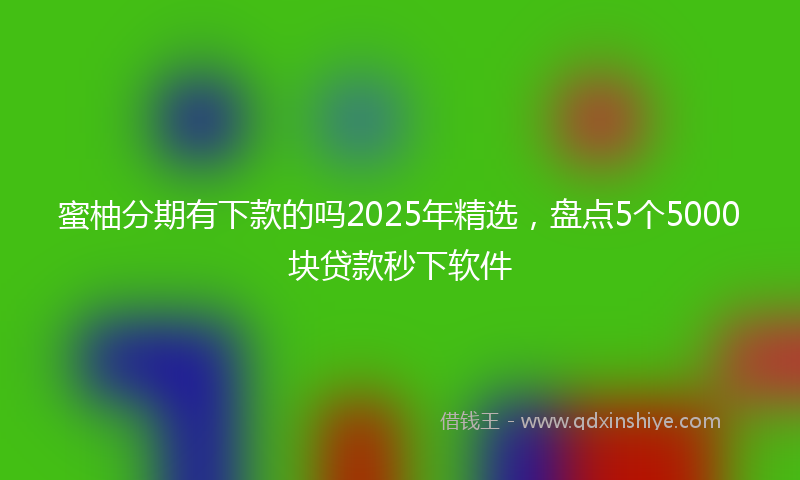 蜜柚分期有下款的吗2025年精选，盘点5个5000块贷款秒下软件