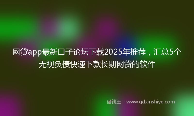 网贷app最新口子论坛下载2025年推荐，汇总5个无视负债快速下款长期网贷的软件