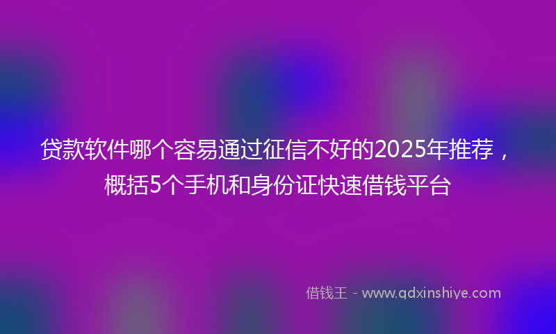 贷款软件哪个容易通过征信不好的2025年推荐，概括5个手机和身份证快速借钱平台