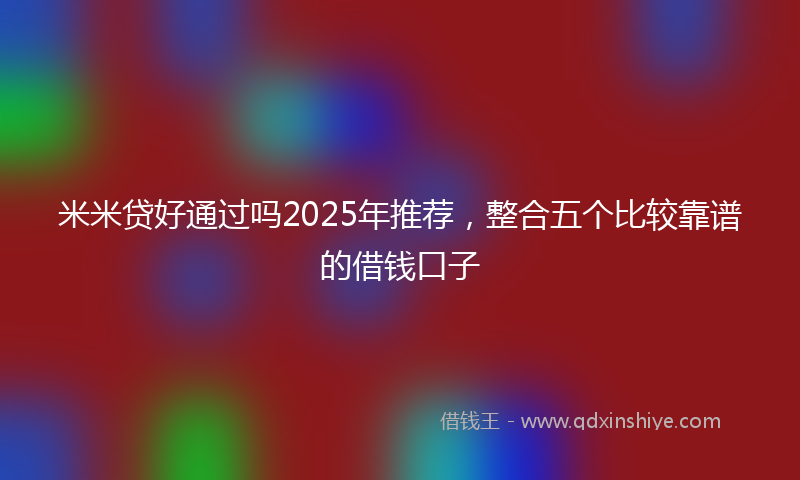 米米贷好通过吗2025年推荐，整合五个比较靠谱的借钱口子