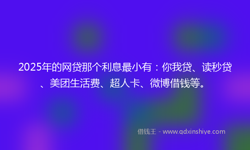 2025年的网贷那个利息最小有：你我贷、读秒贷、美团生活费、超人卡、微博借钱等。