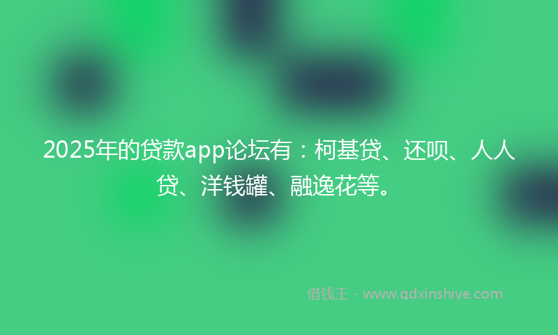 2025年的贷款app论坛有：柯基贷、还呗、人人贷、洋钱罐、融逸花等。