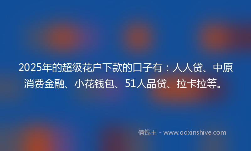 2025年的超级花户下款的口子有：人人贷、中原消费金融、小花钱包、51人品贷、拉卡拉等。