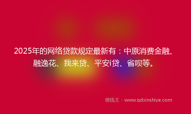 2025年的网络贷款规定最新有：中原消费金融、融逸花、我来贷、平安i贷、省呗等。