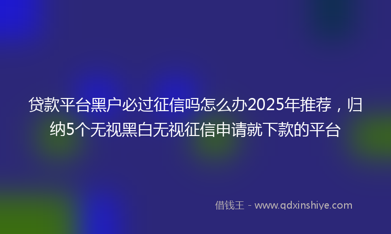 贷款平台黑户必过征信吗怎么办2025年推荐，归纳5个无视黑白无视征信申请就下款的平台