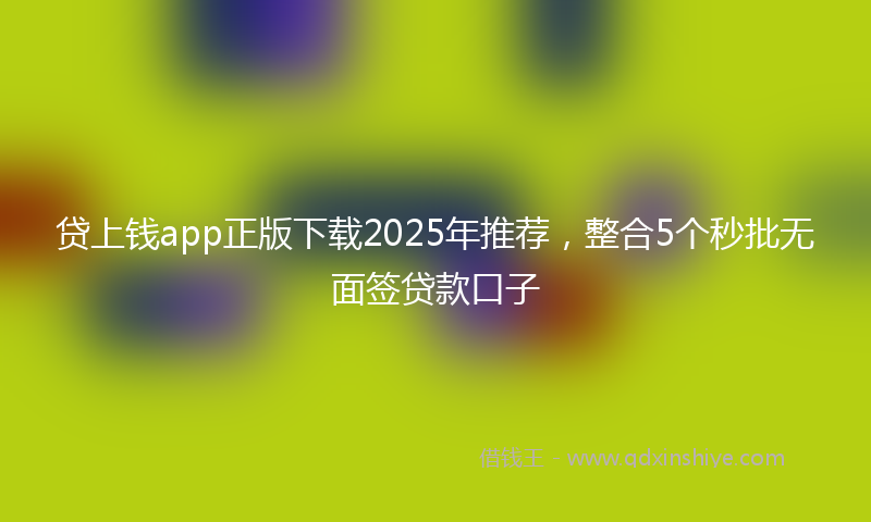 贷上钱app正版下载2025年推荐，整合5个秒批无面签贷款口子