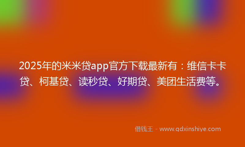 2025年的米米贷app官方下载最新有：维信卡卡贷、柯基贷、读秒贷、好期贷、美团生活费等。