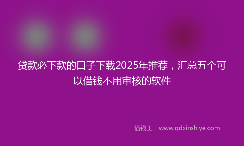 贷款必下款的口子下载2025年推荐，汇总五个可以借钱不用审核的软件