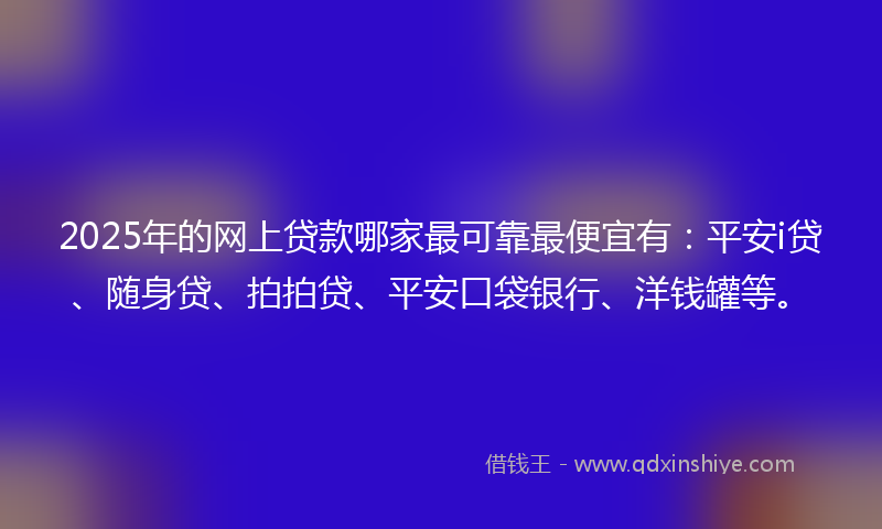 2025年的网上贷款哪家最可靠最便宜有：平安i贷、随身贷、拍拍贷、平安口袋银行、洋钱罐等。