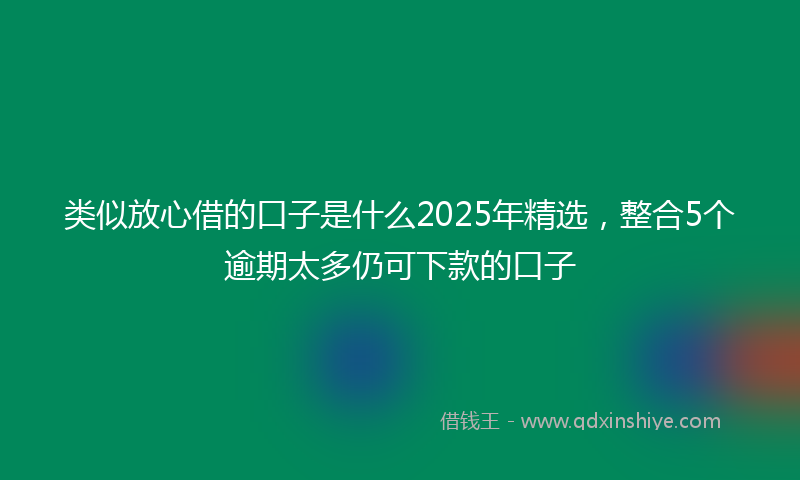 类似放心借的口子是什么2025年精选，整合5个逾期太多仍可下款的口子