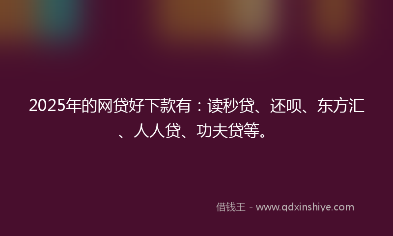 2025年的网贷好下款有：读秒贷、还呗、东方汇、人人贷、功夫贷等。