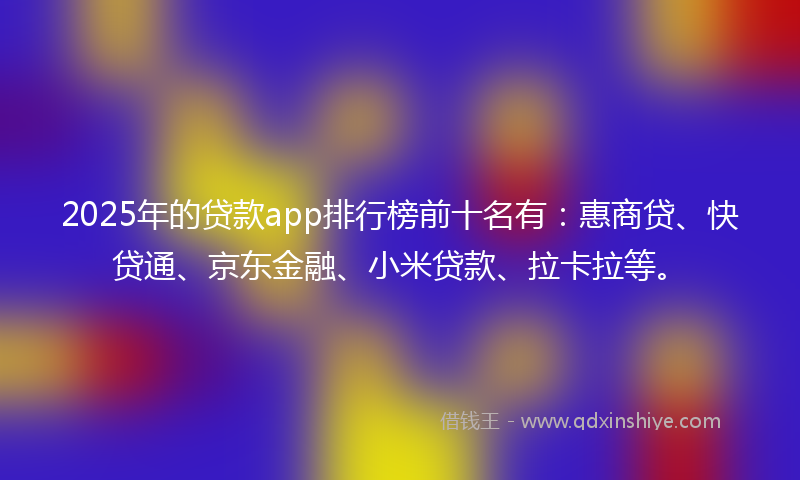 2025年的贷款app排行榜前十名有：惠商贷、快贷通、京东金融、小米贷款、拉卡拉等。