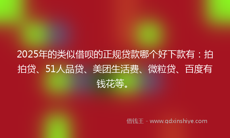 2025年的类似借呗的正规贷款哪个好下款有：拍拍贷、51人品贷、美团生活费、微粒贷、百度有钱花等。