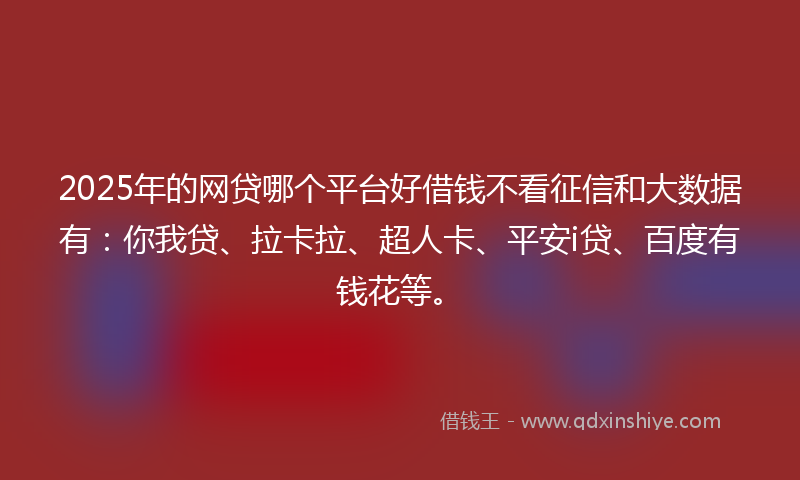 2025年的网贷哪个平台好借钱不看征信和大数据有：你我贷、拉卡拉、超人卡、平安i贷、百度有钱花等。