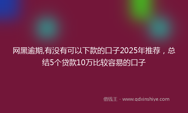 网黑逾期,有没有可以下款的口子2025年推荐，总结5个贷款10万比较容易的口子