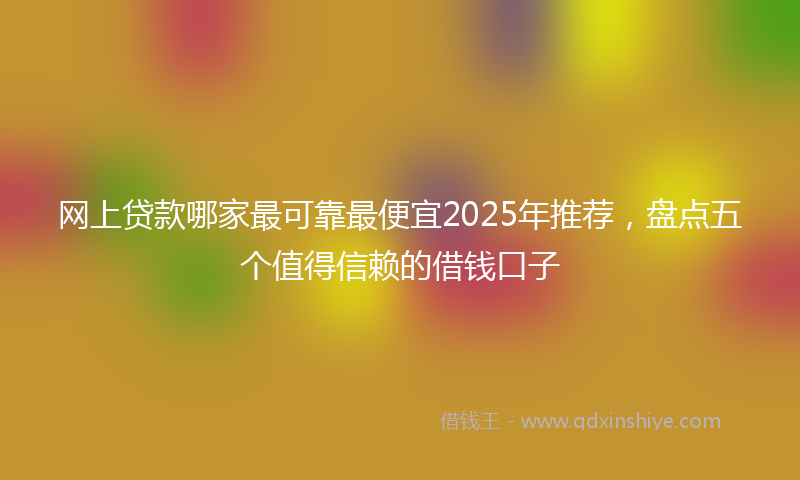 网上贷款哪家最可靠最便宜2025年推荐，盘点五个值得信赖的借钱口子