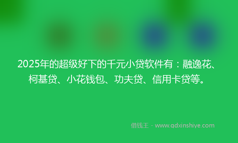 2025年的超级好下的千元小贷软件有：融逸花、柯基贷、小花钱包、功夫贷、信用卡贷等。
