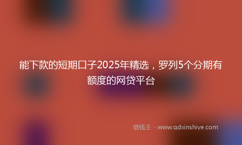 能下款的短期口子2025年精选，罗列5个分期有额度的网贷平台
