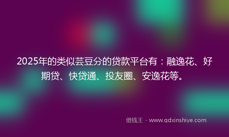 2025年的类似芸豆分的贷款平台有：融逸花、好期贷、快贷通、投友圈、安逸花等。