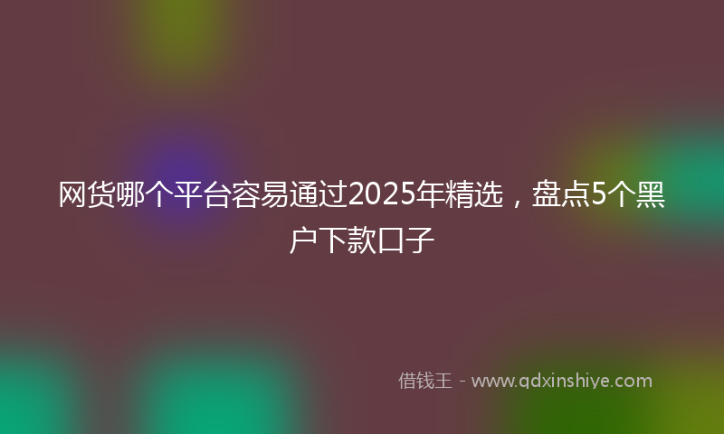 网货哪个平台容易通过2025年精选，盘点5个黑户下款口子