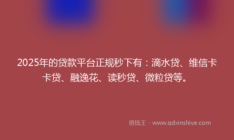 2025年的贷款平台正规秒下有：滴水贷、维信卡卡贷、融逸花、读秒贷、微粒贷等。