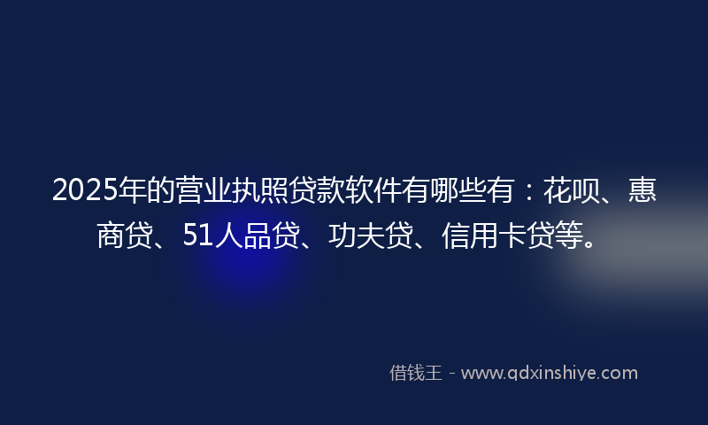 2025年的营业执照贷款软件有哪些有：花呗、惠商贷、51人品贷、功夫贷、信用卡贷等。
