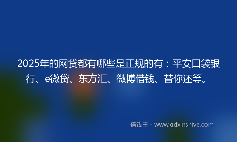 2025年的网贷都有哪些是正规的有：平安口袋银行、e微贷、东方汇、微博借钱、替你还等。