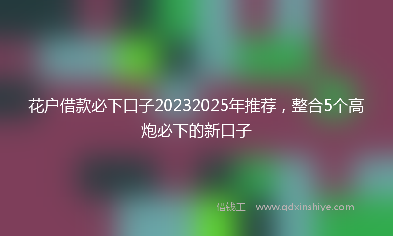 花户借款必下口子20232025年推荐，整合5个高炮必下的新口子
