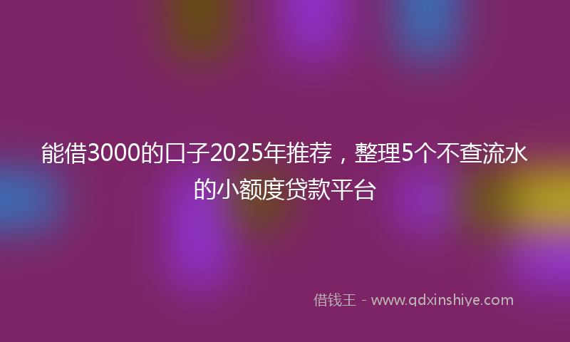 能借3000的口子2025年推荐，整理5个不查流水的小额度贷款平台