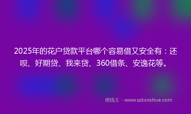 2025年的花户贷款平台哪个容易借又安全有：还呗、好期贷、我来贷、360借条、安逸花等。