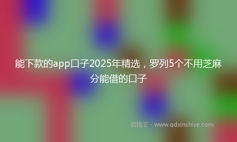 能下款的app口子2025年精选，罗列5个不用芝麻分能借的口子