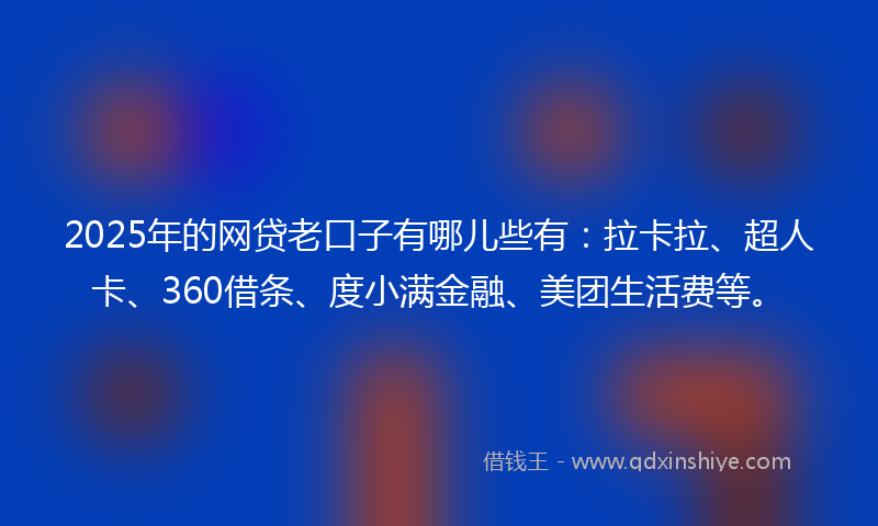 2025年的网贷老口子有哪儿些有：拉卡拉、超人卡、360借条、度小满金融、美团生活费等。