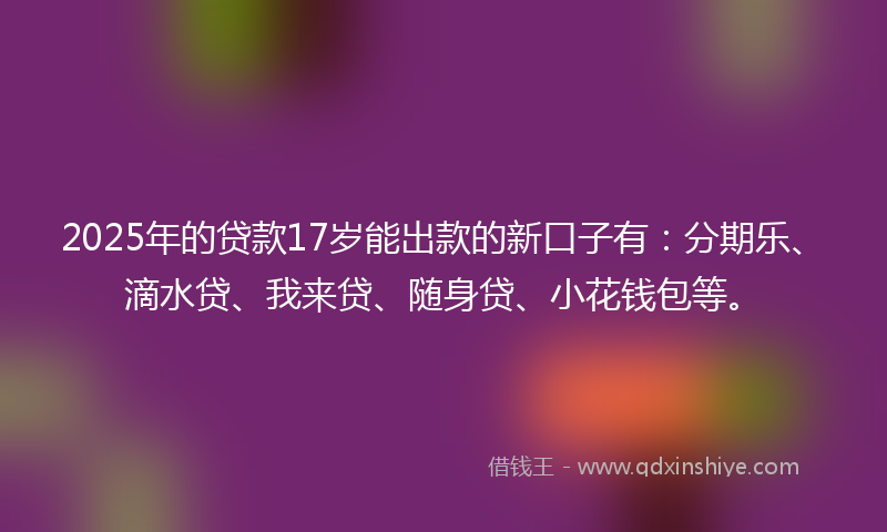 2025年的贷款17岁能出款的新口子有：分期乐、滴水贷、我来贷、随身贷、小花钱包等。