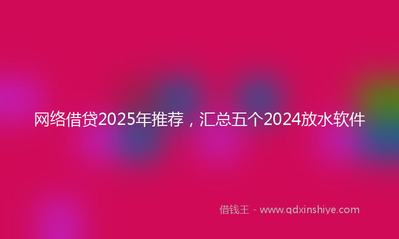 网络借贷2025年推荐，汇总五个2024放水软件