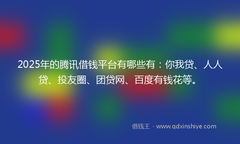 2025年的腾讯借钱平台有哪些有：你我贷、人人贷、投友圈、团贷网、百度有钱花等。