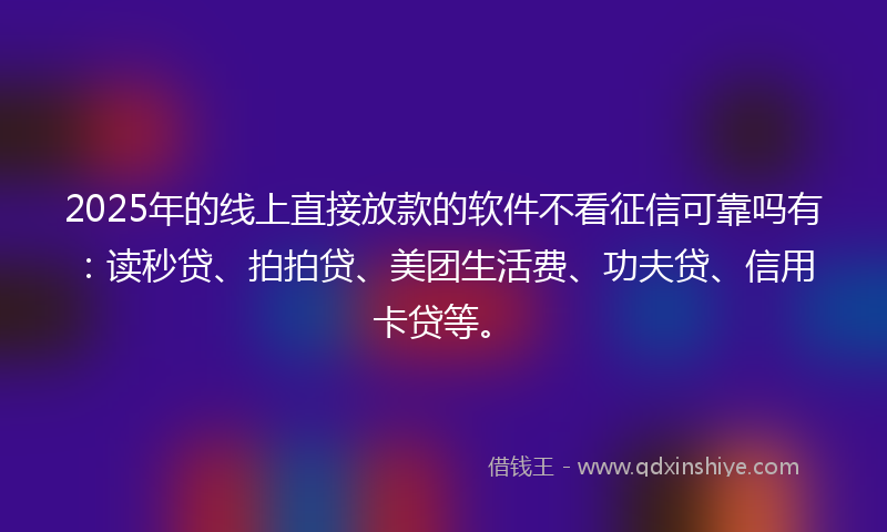 2025年的线上直接放款的软件不看征信可靠吗有：读秒贷、拍拍贷、美团生活费、功夫贷、信用卡贷等。