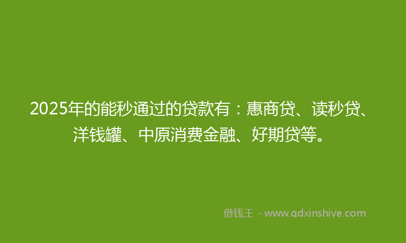 2025年的能秒通过的贷款有：惠商贷、读秒贷、洋钱罐、中原消费金融、好期贷等。