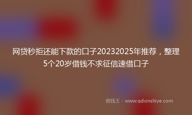 网贷秒拒还能下款的口子20232025年推荐，整理5个20岁借钱不求征信速借口子