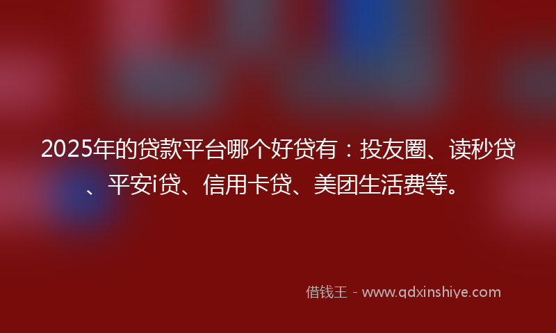 2025年的贷款平台哪个好贷有：投友圈、读秒贷、平安i贷、信用卡贷、美团生活费等。