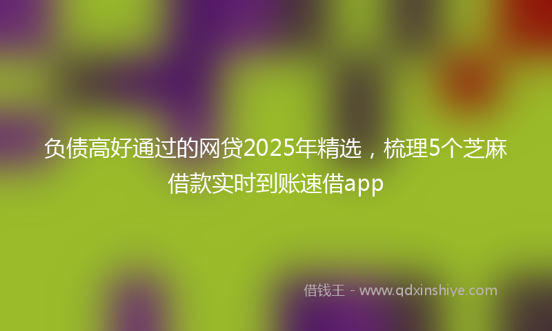 负债高好通过的网贷2025年精选，梳理5个芝麻借款实时到账速借app