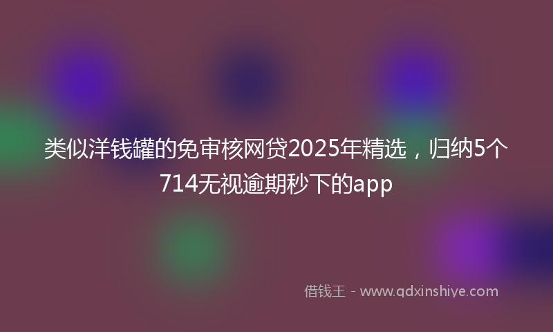 类似洋钱罐的免审核网贷2025年精选，归纳5个714无视逾期秒下的app