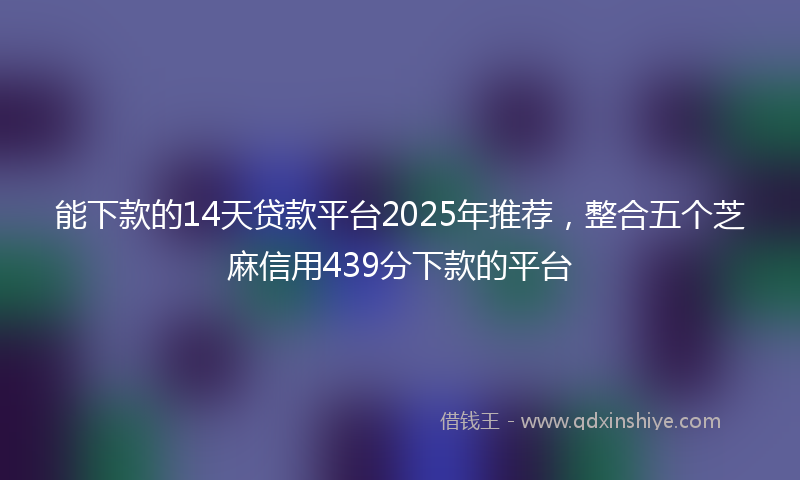 能下款的14天贷款平台2025年推荐，整合五个芝麻信用439分下款的平台