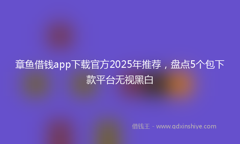 章鱼借钱app下载官方2025年推荐，盘点5个包下款平台无视黑白