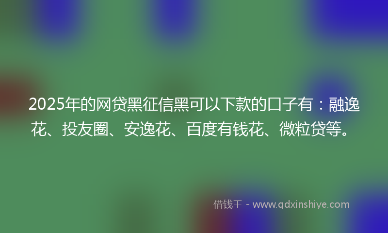 2025年的网贷黑征信黑可以下款的口子有：融逸花、投友圈、安逸花、百度有钱花、微粒贷等。