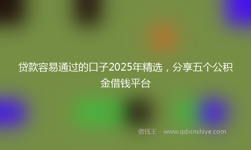 贷款容易通过的口子2025年精选，分享五个公积金借钱平台